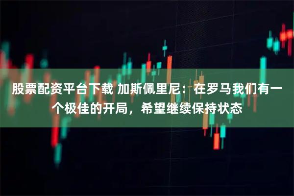 股票配资平台下载 加斯佩里尼：在罗马我们有一个极佳的开局，希望继续保持状态