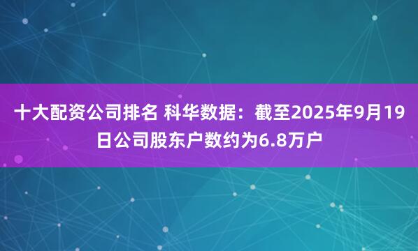十大配资公司排名 科华数据：截至2025年9月19日公司股东户数约为6.8万户