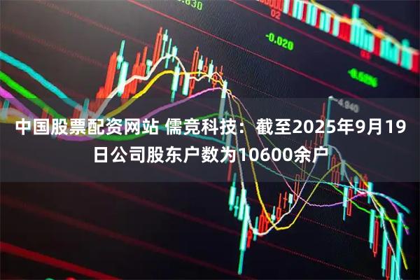 中国股票配资网站 儒竞科技：截至2025年9月19日公司股东户数为10600余户