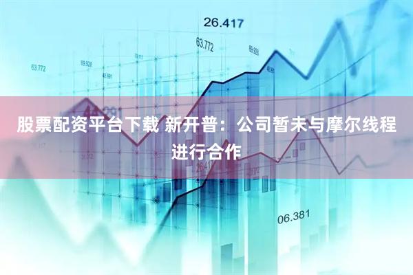 股票配资平台下载 新开普：公司暂未与摩尔线程进行合作