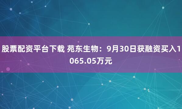 股票配资平台下载 苑东生物：9月30日获融资买入1065.05万元