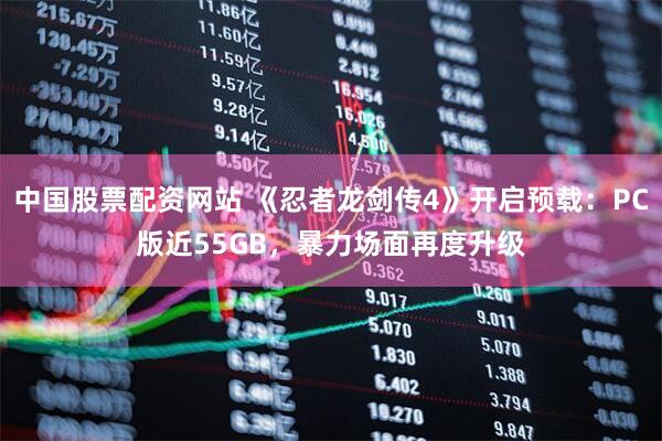 中国股票配资网站 《忍者龙剑传4》开启预载：PC版近55GB，暴力场面再度升级
