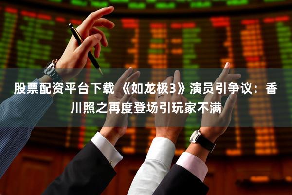 股票配资平台下载 《如龙极3》演员引争议：香川照之再度登场引玩家不满