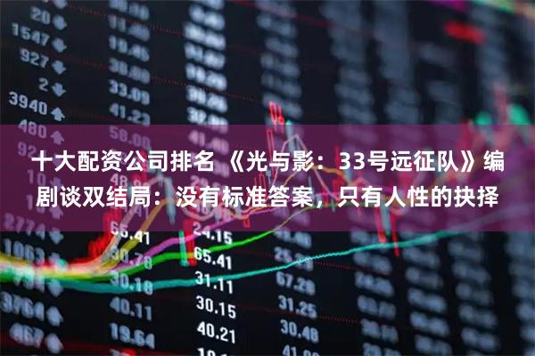十大配资公司排名 《光与影：33号远征队》编剧谈双结局：没有标准答案，只有人性的抉择