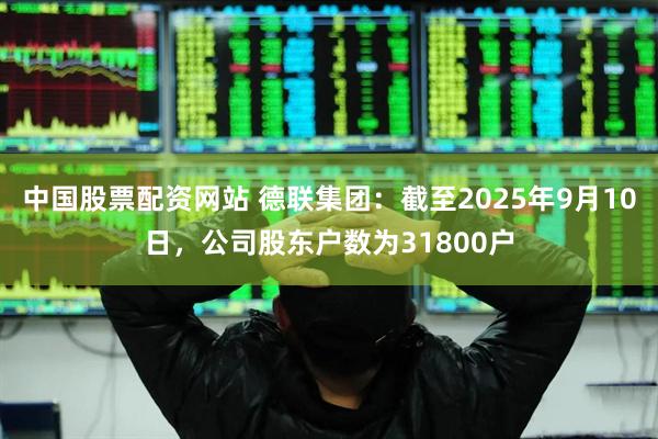 中国股票配资网站 德联集团：截至2025年9月10日，公司股东户数为31800户
