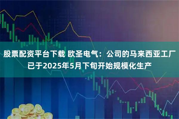 股票配资平台下载 欧圣电气：公司的马来西亚工厂已于2025年5月下旬开始规模化生产