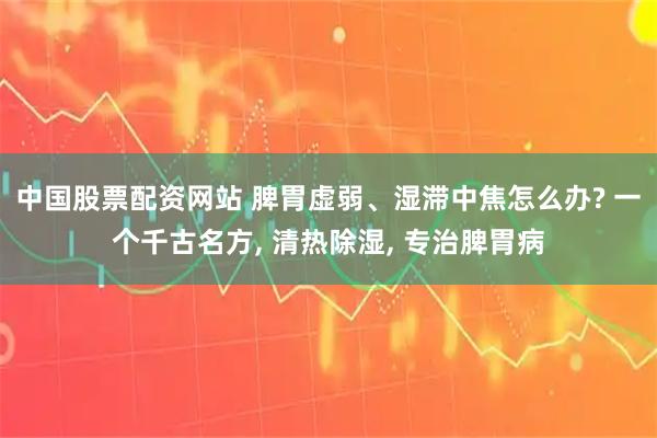 中国股票配资网站 脾胃虚弱、湿滞中焦怎么办? 一个千古名方, 清热除湿, 专治脾胃病