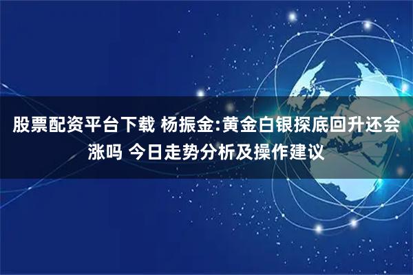 股票配资平台下载 杨振金:黄金白银探底回升还会涨吗 今日走势分析及操作建议