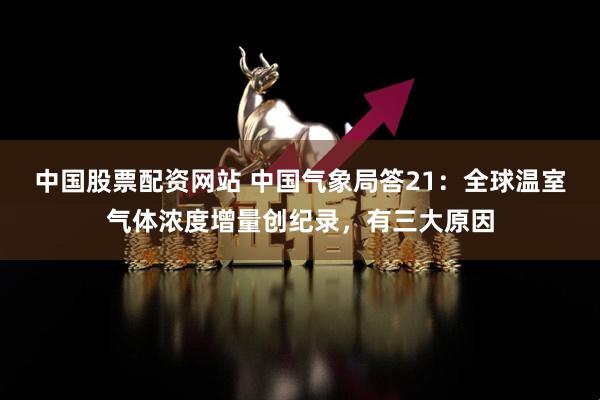 中国股票配资网站 中国气象局答21：全球温室气体浓度增量创纪录，有三大原因