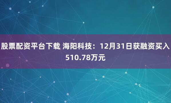 股票配资平台下载 海阳科技：12月31日获融资买入510.78万元