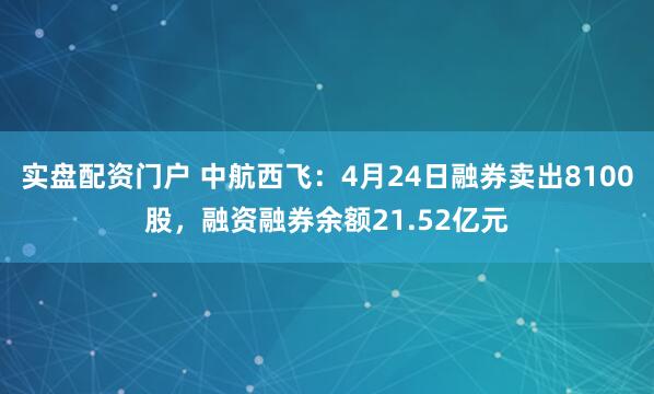 实盘配资门户 中航西飞：4月24日融券卖出8100股，融资融券余额21.52亿元