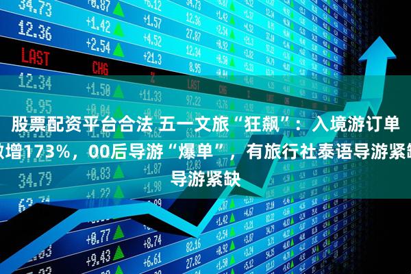 股票配资平台合法 五一文旅“狂飙”：入境游订单激增173%，00后导游“爆单”，有旅行社泰语导游紧缺
