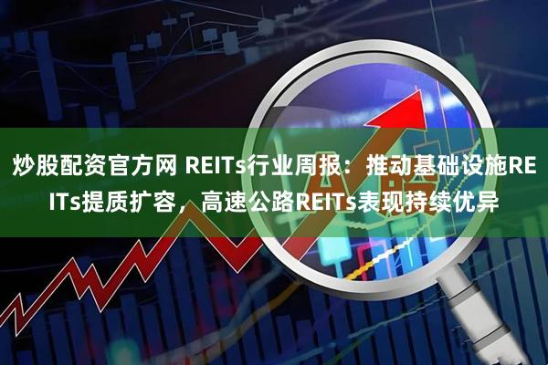 炒股配资官方网 REITs行业周报：推动基础设施REITs提质扩容，高速公路REITs表现持续优异