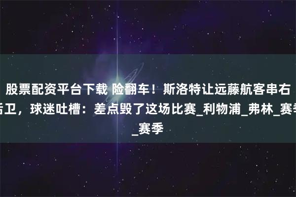 股票配资平台下载 险翻车！斯洛特让远藤航客串右后卫，球迷吐槽：差点毁了这场比赛_利物浦_弗林_赛季
